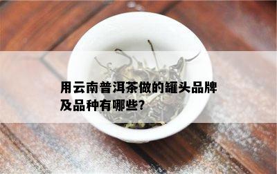 用云南普洱茶做的罐头品牌及品种有哪些？