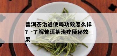 普洱茶治通便吗功效怎么样？-了解普洱茶治疗便秘效果