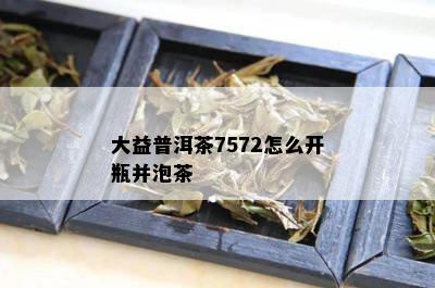 大益普洱茶7572怎么开瓶并泡茶