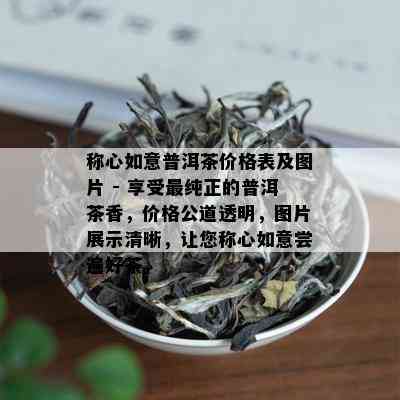 称心如意普洱茶价格表及图片 - 享受最纯正的普洱茶香，价格公道透明，图片展示清晰，让您称心如意尝遍好茶。