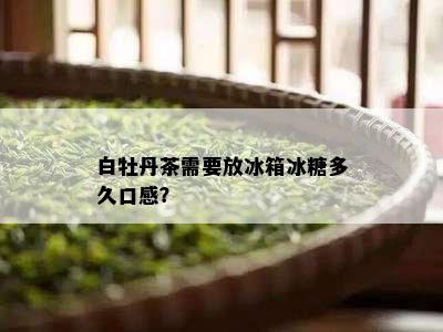 白牡丹茶需要放冰箱冰糖多久口感？