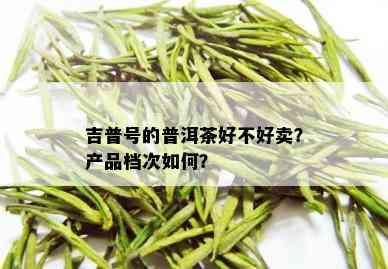 吉普号的普洱茶好不好卖？产品档次如何？