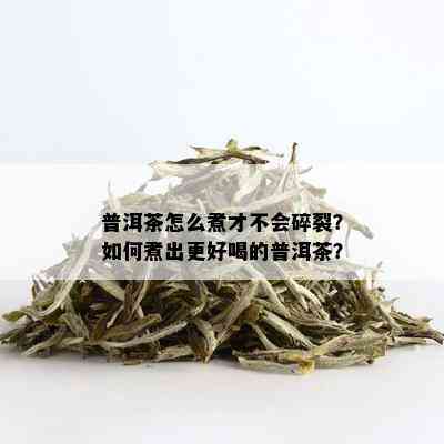 普洱茶怎么煮才不会碎裂？如何煮出更好喝的普洱茶？