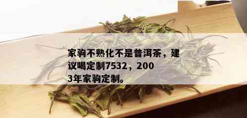 家驹不熟化不是普洱茶，建议喝定制7532，2003年家驹定制。