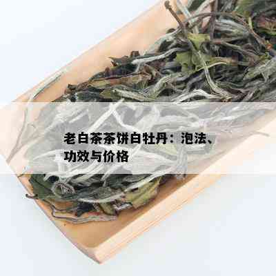 老白茶茶饼白牡丹：泡法、功效与价格