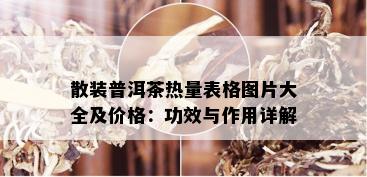 散装普洱茶热量表格图片大全及价格：功效与作用详解