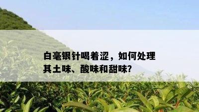 白毫银针喝着涩，如何处理其土味、酸味和甜味？