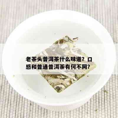 老茶头普洱茶什么味道？口感和普通普洱茶有何不同？