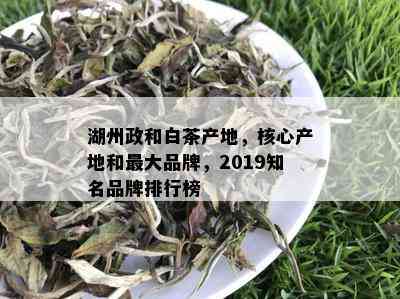 湖州政和白茶产地，核心产地和更大品牌，2019知名品牌排行榜