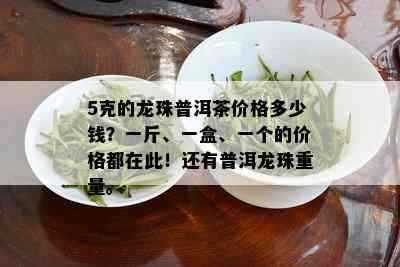 5克的龙珠普洱茶价格多少钱？一斤、一盒、一个的价格都在此！还有普洱龙珠重量。