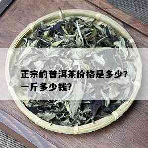 正宗的普洱茶价格是多少？一斤多少钱？