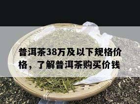 普洱茶38万及以下规格价格，了解普洱茶购买价钱