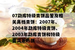 07勐库特级青饼品鉴及相关高档青饼：2007年、2004年勐库特级青饼、2003年勐库青饼和特级普洱茶熟饼