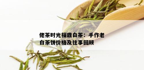 佬茶时光福鼎白茶：手作老白茶饼价格及往事回顾