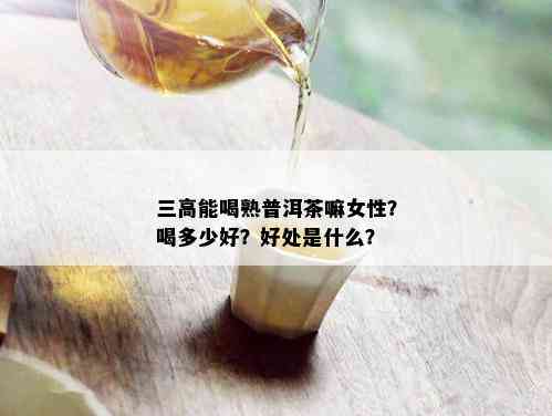 三高能喝熟普洱茶嘛女性？喝多少好？好处是什么？