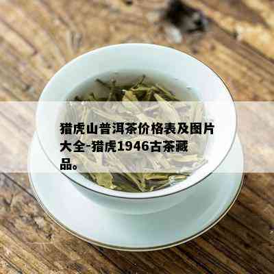 猎虎山普洱茶价格表及图片大全-猎虎1946古茶藏品。