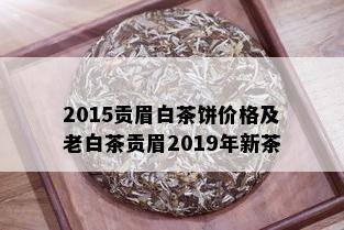 2015贡眉白茶饼价格及老白茶贡眉2019年新茶