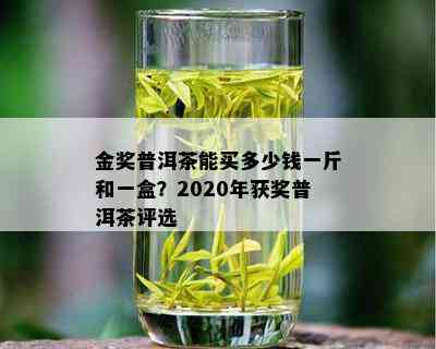 金奖普洱茶能买多少钱一斤和一盒？2020年获奖普洱茶评选