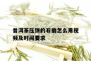 普洱茶压饼的石磨怎么用视频及时间要求