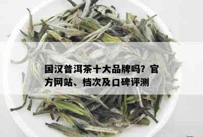 国汉普洱茶十大品牌吗？官方网站、档次及口碑评测