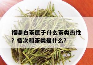 福鼎白茶属于什么茶类热性？档次和茶类是什么？