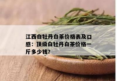 江西白牡丹白茶价格表及口感：顶级白牡丹白茶价格一斤多少钱？