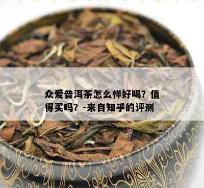 众爱普洱茶怎么样好喝？值得买吗？-来自知乎的评测