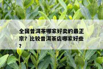 全国普洱茶哪家好卖的最正宗？比较普洱茶店哪家好些？