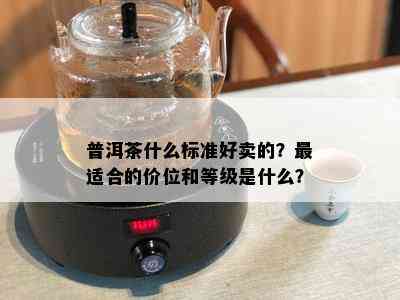 普洱茶什么标准好卖的？最适合的价位和等级是什么？