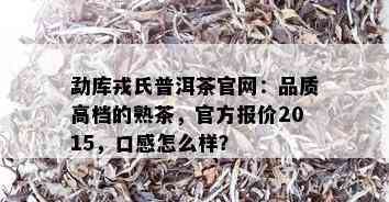 勐库戎氏普洱茶官网：品质高档的熟茶，官方报价2015，口感怎么样？