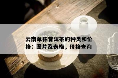 云南单株普洱茶的种类和价格：图片及表格，价格查询