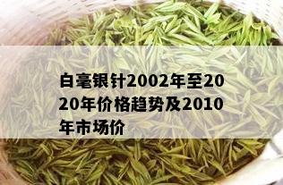 白毫银针2002年至2020年价格趋势及2010年市场价