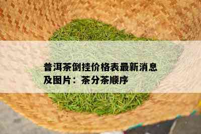 普洱茶倒挂价格表最新消息及图片：茶分茶顺序