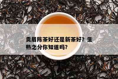 贡眉陈茶好还是新茶好？生熟之分你知道吗？