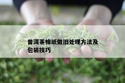 普洱茶棉纸做旧处理方法及包装技巧