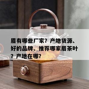 眉有哪些厂家？产地货源、好的品牌、推荐哪家眉茶叶？产地在哪？