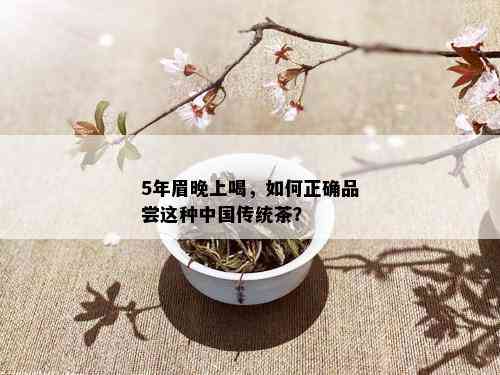 5年眉晚上喝，如何正确品尝这种中国传统茶？