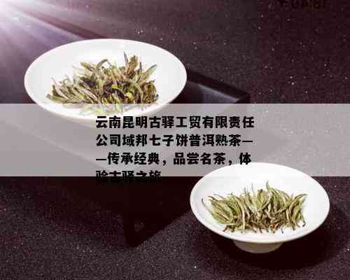 云南昆明古驿工贸有限责任公司域邦七子饼普洱熟茶——传承经典，品尝名茶，体验古驿之旅