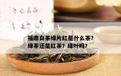 福鼎白茶绿片红是什么茶？绿茶还是红茶？绿叶吗？