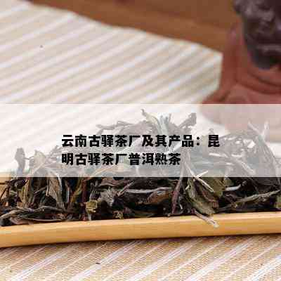 云南古驿茶厂及其产品：昆明古驿茶厂普洱熟茶