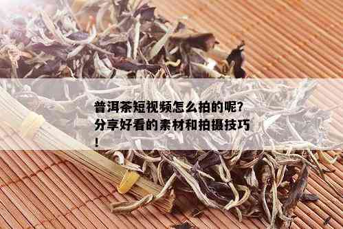 普洱茶短视频怎么拍的呢？分享好看的素材和拍摄技巧！