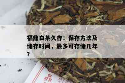 福鼎白茶久存：保存方法及储存时间，最多可存储几年？