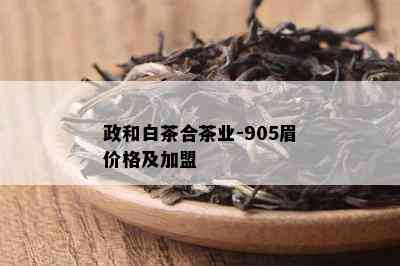 政和白茶合茶业-905眉价格及加盟