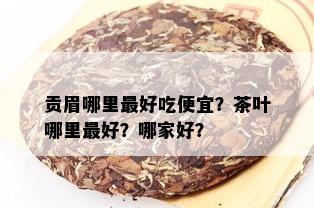 贡眉哪里更好吃便宜？茶叶哪里更好？哪家好？