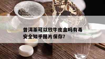 普洱茶可以放牛皮盒吗有安全知乎图片保存？