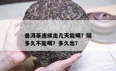 普洱茶连续出几天能喝？隔多久不能喝？多久出？