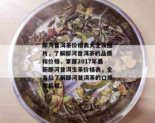 郎河普洱茶价格表大全及图片，了解郎河普洱茶的品质和价格，掌握2017年最新郎河普洱生茶价格表，全方位了解郎河普洱茶的口感和品相。