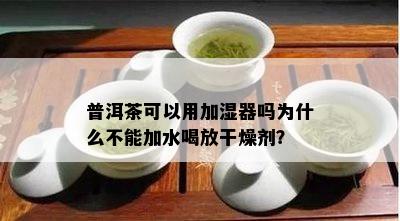 普洱茶可以用加湿器吗为什么不能加水喝放干燥剂？