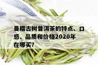 曼糯古树普洱茶的特点、口感、品质和价格2020年在哪买？