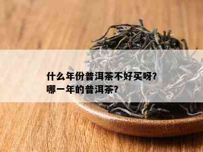 什么年份普洱茶不好买呀？哪一年的普洱茶？